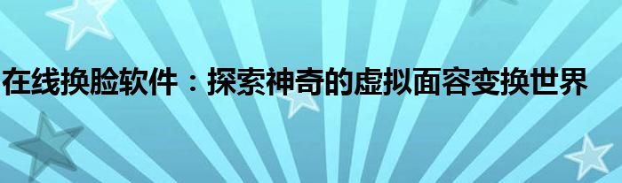 在线换脸软件：探索神奇的虚拟面容变换世界