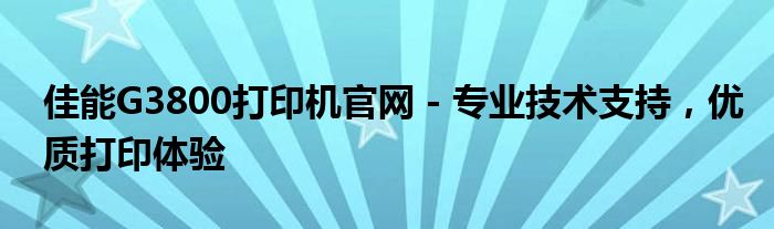 佳能G3800打印机官网 - 专业技术支持，优质打印体验