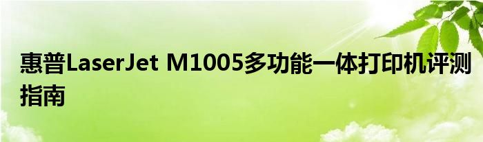 惠普LaserJet M1005多功能一体打印机评测指南