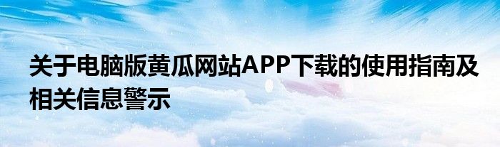 关于电脑版黄瓜网站APP下载的使用指南及相关信息警示