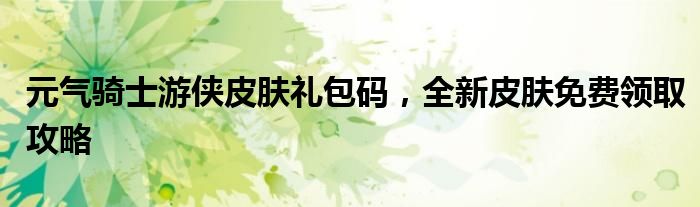 元气骑士游侠皮肤礼包码，全新皮肤免费领取攻略