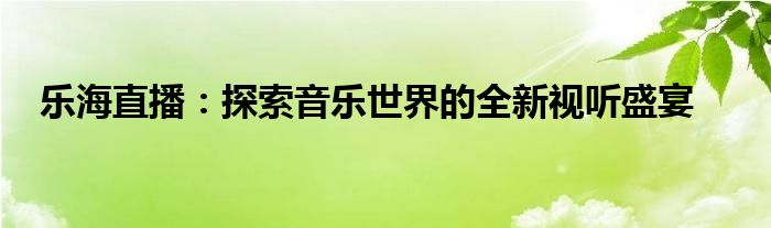 乐海直播：探索音乐世界的全新视听盛宴