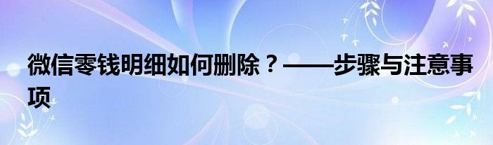 微信零钱明细如何删除？——步骤与注意事项