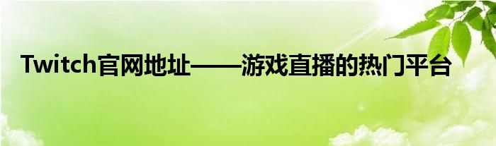 Twitch官网地址——游戏直播的热门平台