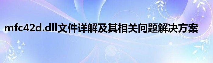 mfc42d.dll文件详解及其相关问题解决方案