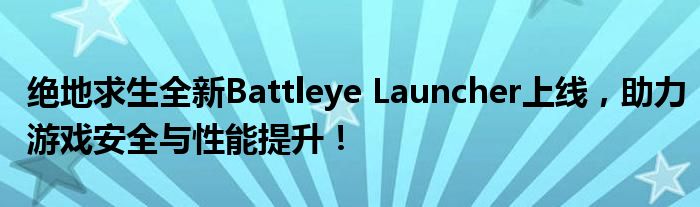 绝地求生全新Battleye Launcher上线，助力游戏安全与性能提升！