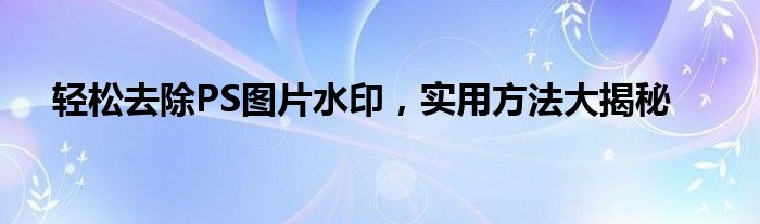 轻松去除PS图片水印，实用方法大揭秘