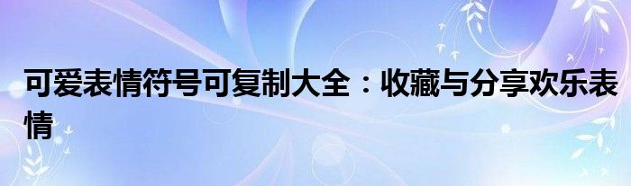 可爱表情符号可复制大全：收藏与分享欢乐表情