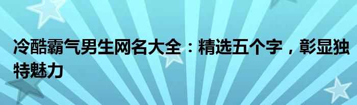 冷酷霸气男生网名大全：精选五个字，彰显独特魅力