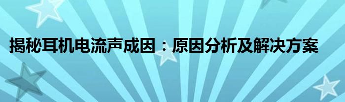 揭秘耳机电流声成因：原因分析及解决方案