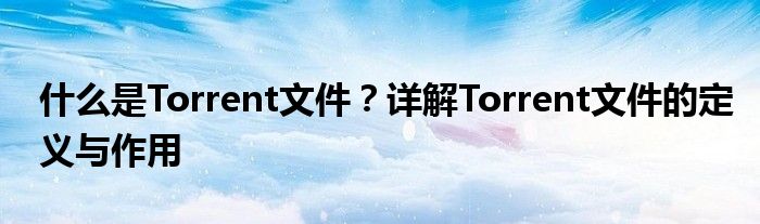 什么是Torrent文件？详解Torrent文件的定义与作用