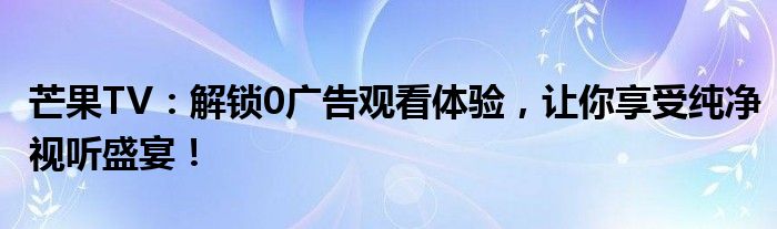 芒果TV：解锁0广告观看体验，让你享受纯净视听盛宴！