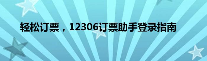 轻松订票，12306订票助手登录指南