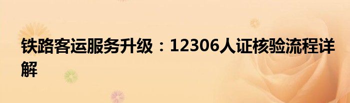 铁路客运服务升级：12306人证核验流程详解