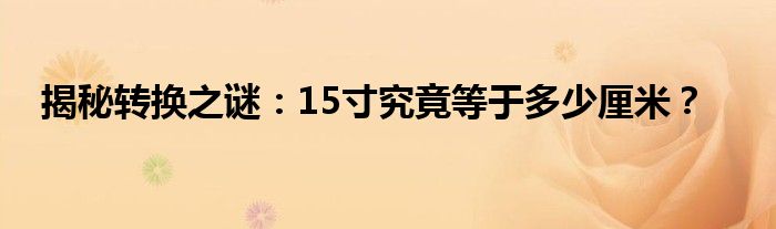 揭秘转换之谜：15寸究竟等于多少厘米？