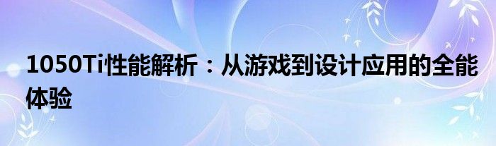 1050Ti性能解析：从游戏到设计应用的全能体验