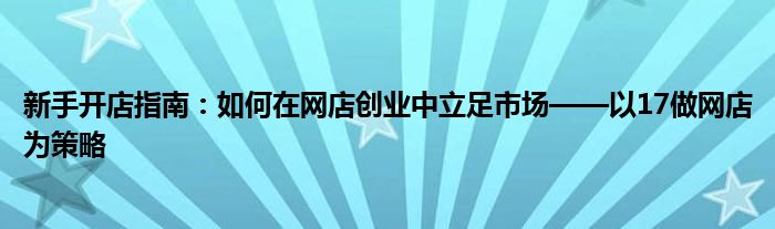 新手开店指南：如何在网店创业中立足市场——以17做网店为策略