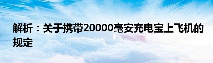 解析：关于携带20000毫安充电宝上飞机的规定