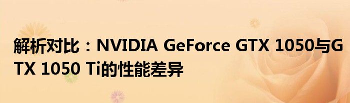 解析对比：NVIDIA GeForce GTX 1050与GTX 1050 Ti的性能差异