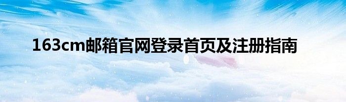 163cm邮箱官网登录首页及注册指南