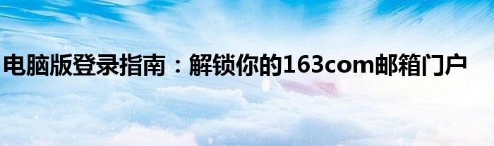 电脑版登录指南：解锁你的163com邮箱门户