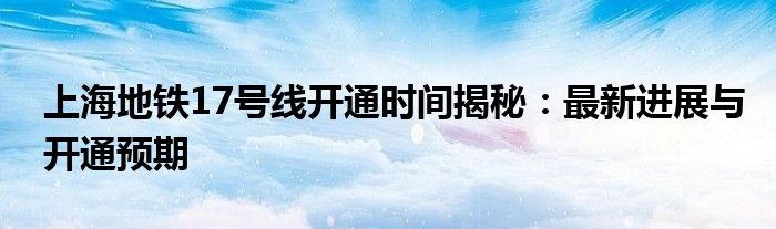 上海地铁17号线开通时间揭秘：最新进展与开通预期