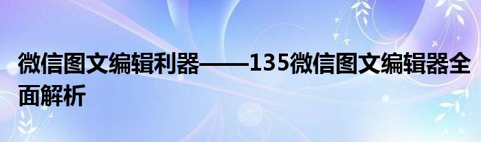 微信图文编辑利器——135微信图文编辑器全面解析