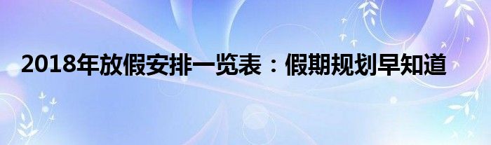 2018年放假安排一览表：假期规划早知道