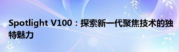 Spotlight V100：探索新一代聚焦技术的独特魅力