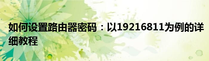 如何设置路由器密码：以19216811为例的详细教程