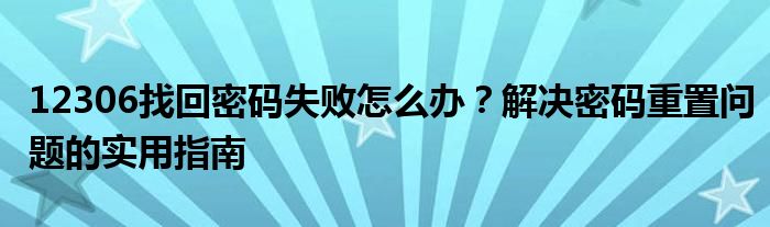 12306找回密码失败怎么办？解决密码重置问题的实用指南