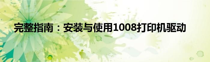 完整指南：安装与使用1008打印机驱动