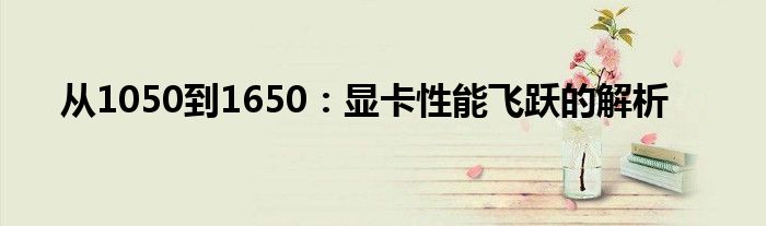 从1050到1650：显卡性能飞跃的解析