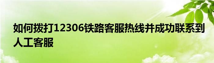 如何拨打12306铁路客服热线并成功联系到人工客服