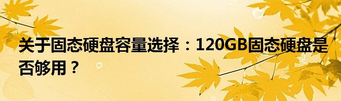 关于固态硬盘容量选择：120GB固态硬盘是否够用？