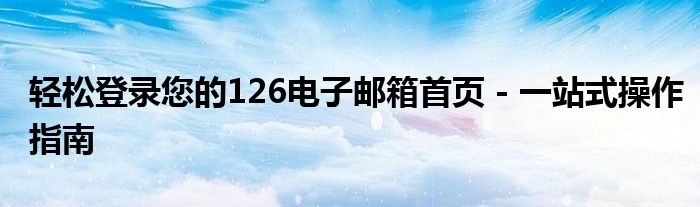 轻松登录您的126电子邮箱首页 - 一站式操作指南