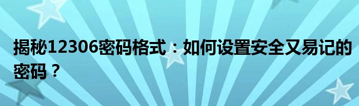 揭秘12306密码格式：如何设置安全又易记的密码？