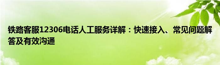 铁路客服12306电话人工服务详解：快速接入、常见问题解答及有效沟通