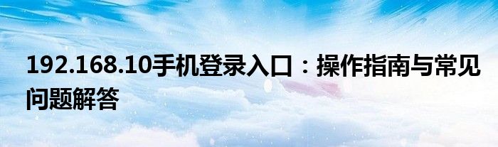 192.168.10手机登录入口：操作指南与常见问题解答