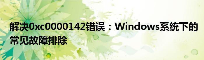 解决0xc0000142错误：Windows系统下的常见故障排除