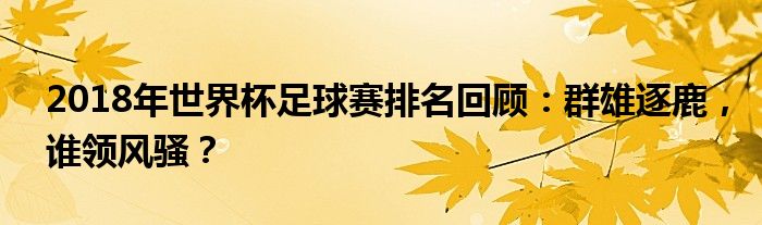 2018年世界杯足球赛排名回顾：群雄逐鹿，谁领风骚？