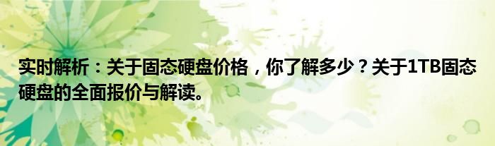 实时解析：关于固态硬盘价格，你了解多少？关于1TB固态硬盘的全面报价与解读。