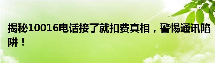 揭秘10016电话接了就扣费真相，警惕通讯陷阱！