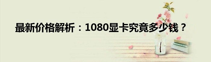 最新价格解析：1080显卡究竟多少钱？