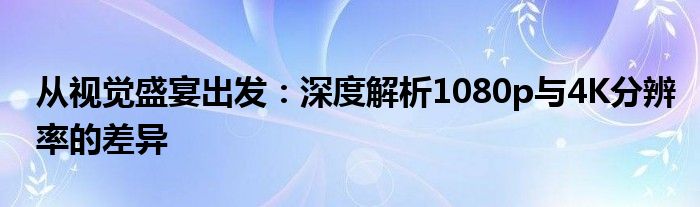 从视觉盛宴出发：深度解析1080p与4K分辨率的差异