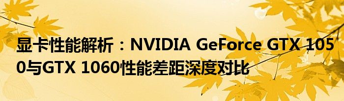 显卡性能解析：NVIDIA GeForce GTX 1050与GTX 1060性能差距深度对比