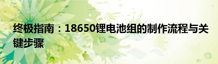 终极指南：18650锂电池组的制作流程与关键步骤