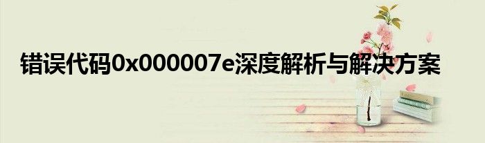 错误代码0x000007e深度解析与解决方案