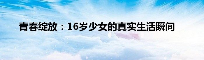 青春绽放：16岁少女的真实生活瞬间