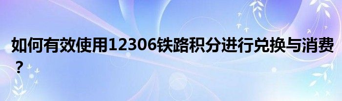 如何有效使用12306铁路积分进行兑换与消费？